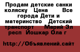 Продам детские санки-коляску › Цена ­ 2 - Все города Дети и материнство » Детский транспорт   . Марий Эл респ.,Йошкар-Ола г.